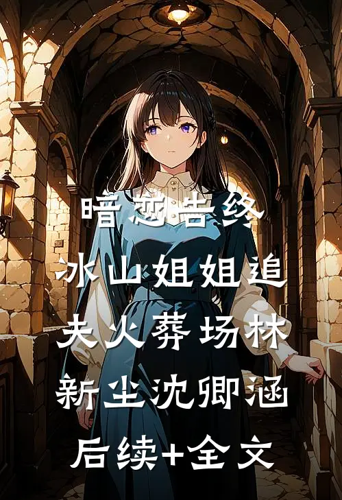 暗恋告终，冰山姐姐追夫火葬场林新尘沈卿涵后续+全文