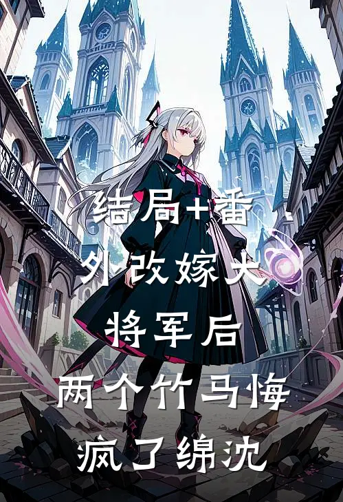 结局+番外改嫁大将军后，两个竹马悔疯了绵沈
