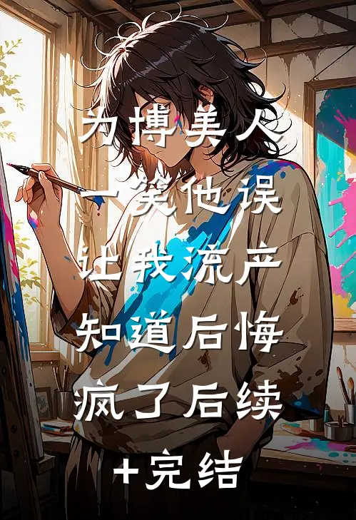 为博美人一笑他误让我流产，知道后悔疯了后续+完结