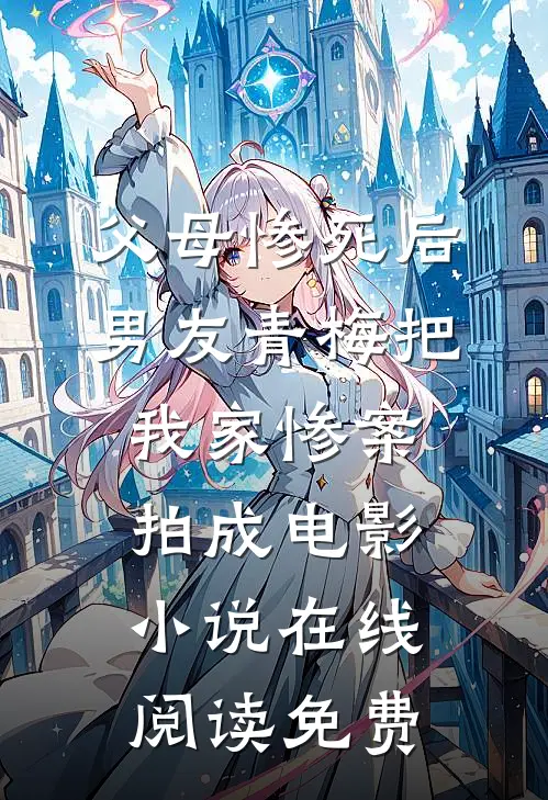父母惨死后，男友青梅把我家惨案拍成电影小说在线阅读免费