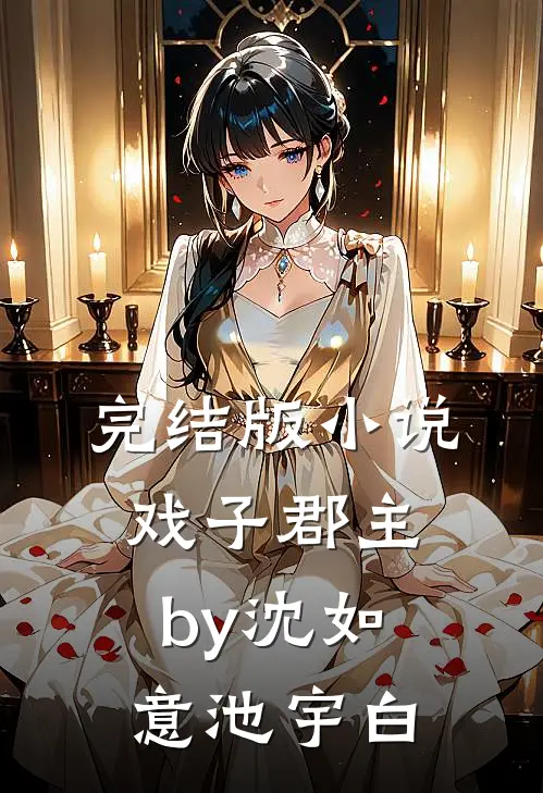完结版小说戏子郡主by沈如意池宇白