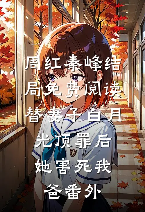 周红秦峰结局免费阅读替妻子白月光顶罪后，她害死我爸番外