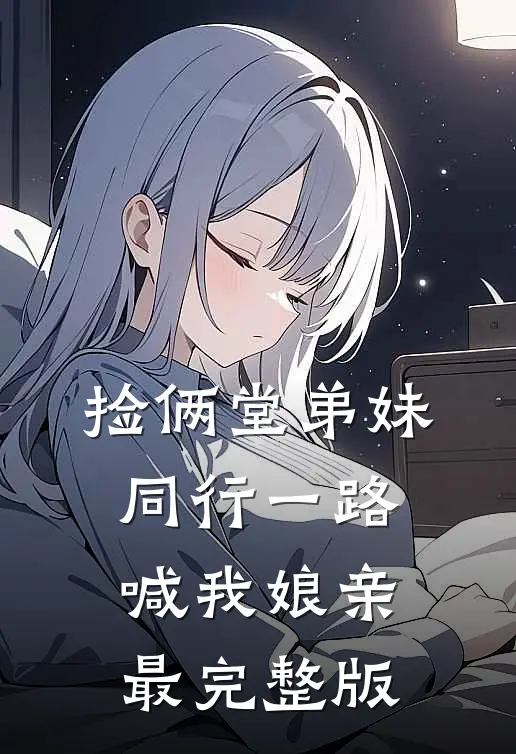 捡俩堂弟妹，同行一路喊我娘亲最完整版