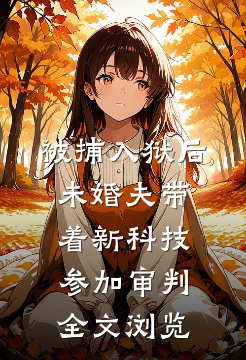 被捕入狱后，未婚夫带着新科技参加审判全文浏览