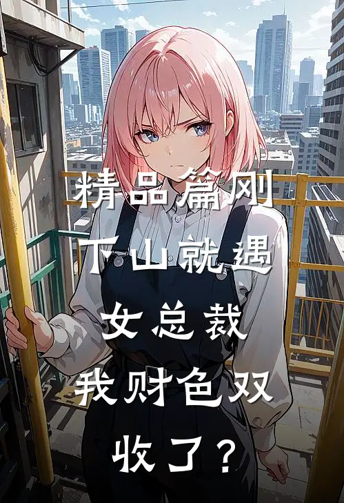 精品篇刚下山就遇女总裁，我财色双收了？