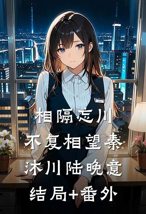 相隔忘川，不复相望秦沐川陆晚意结局+番外