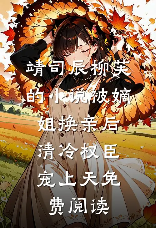 靖司辰柳芙的小说被嫡姐换亲后，清冷权臣宠上天免费阅读