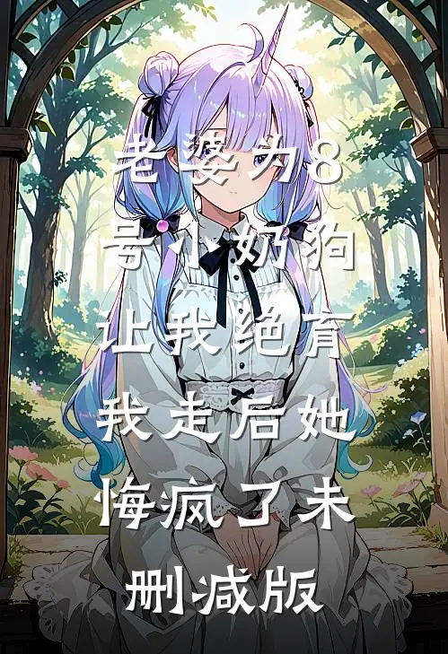 老婆为8号小奶狗让我绝育，我走后她悔疯了未删减版
