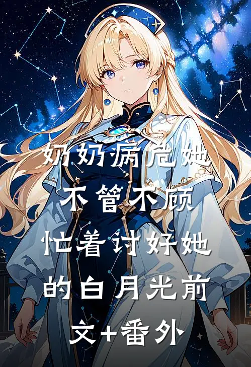奶奶病危她不管不顾，忙着讨好她的白月光前文+番外