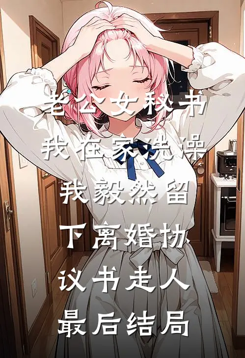 老公女秘书我在家洗澡，我毅然留下离婚协议书走人最后结局