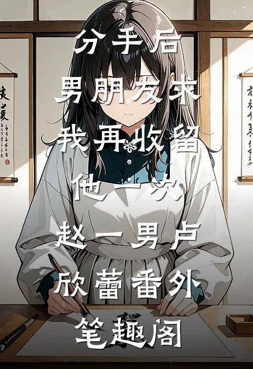 分手后，男朋友求我再收留他一次：赵一男卢欣蕾番外笔趣阁