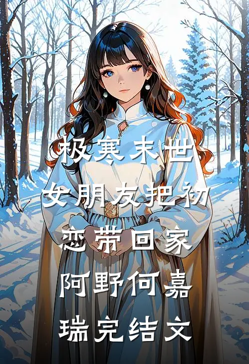 极寒末世，女朋友把初恋带回家阿野何嘉瑞完结文