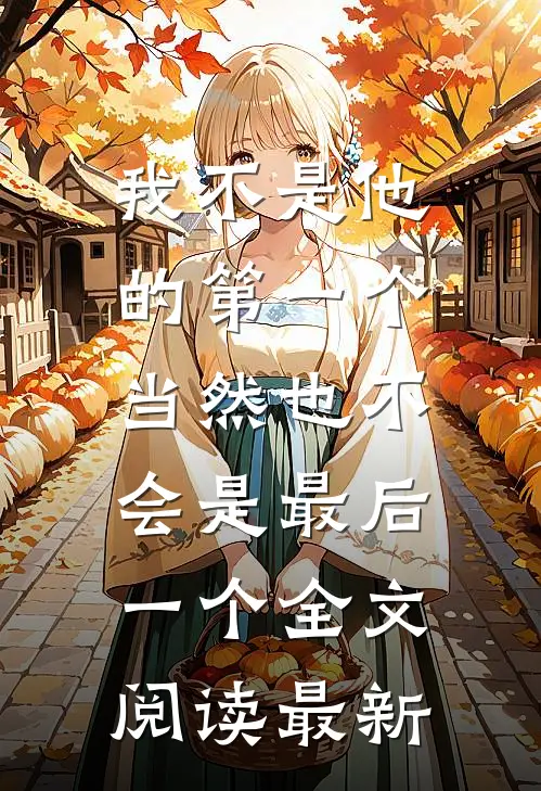 我不是他的第一个，当然也不会是最后一个全文阅读最新