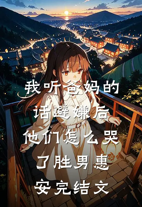 我听爸妈的话避嫌后，他们怎么哭了胜男惠安完结文