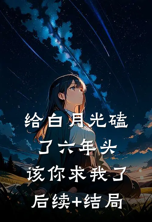 给白月光磕了六年头，该你求我了后续+结局