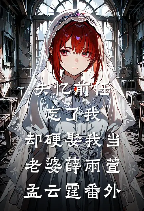 失忆前任忘了我，却硬娶我当老婆薛雨萱孟云霆番外