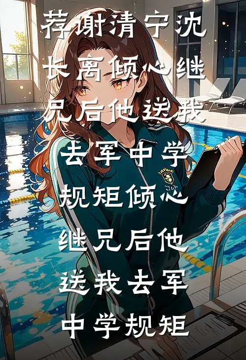畅读佳作推荐谢清宁沈长离倾心继兄后他送我去军中学规矩倾心继兄后他送我去军中学规矩