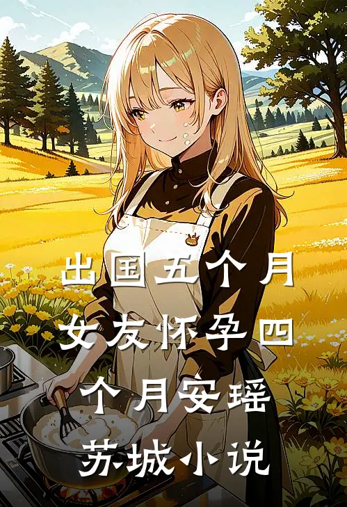 出国五个月，女友怀孕四个月安瑶苏城小说