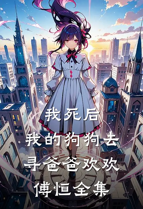 我死后，我的狗狗去寻爸爸欢欢傅恒 全集