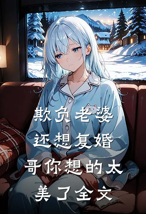 欺负老婆还想复婚，哥你想的太美了全文