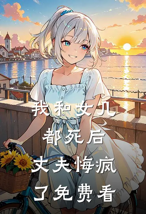 我和女儿都死后，丈夫悔疯了免费看