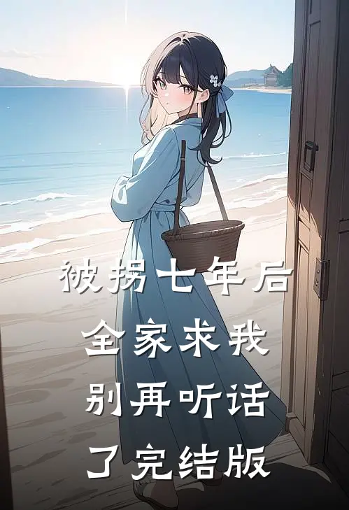 被拐七年后，全家求我别再听话了完结版