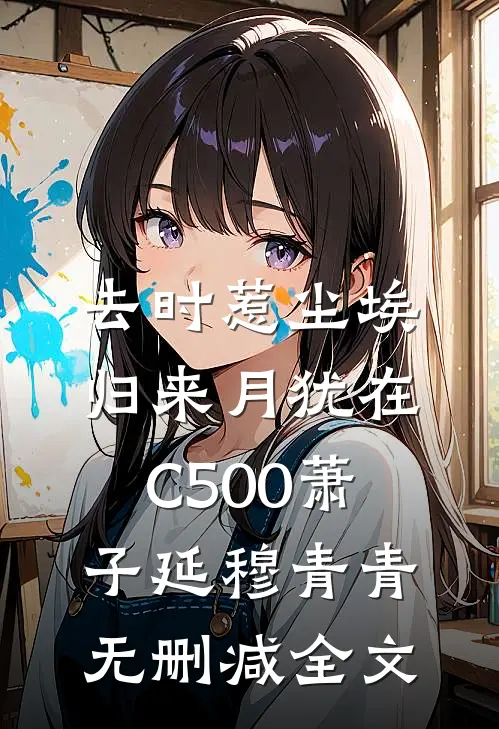去时惹尘埃，归来月犹在C500萧子延穆青青无删减全文
