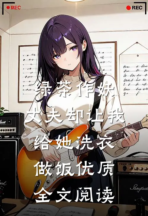 绿茶作妖，丈夫却让我给她洗衣做饭优质全文阅读