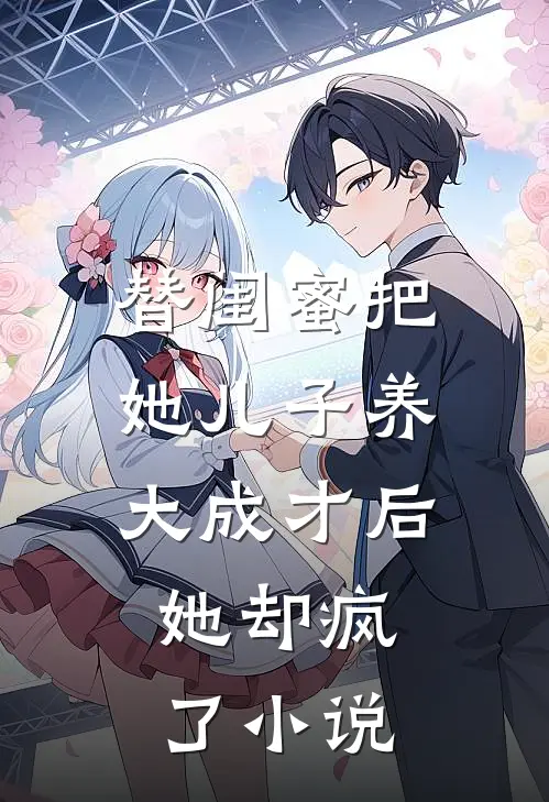 替闺蜜把她儿子养大成才后，她却疯了小说
