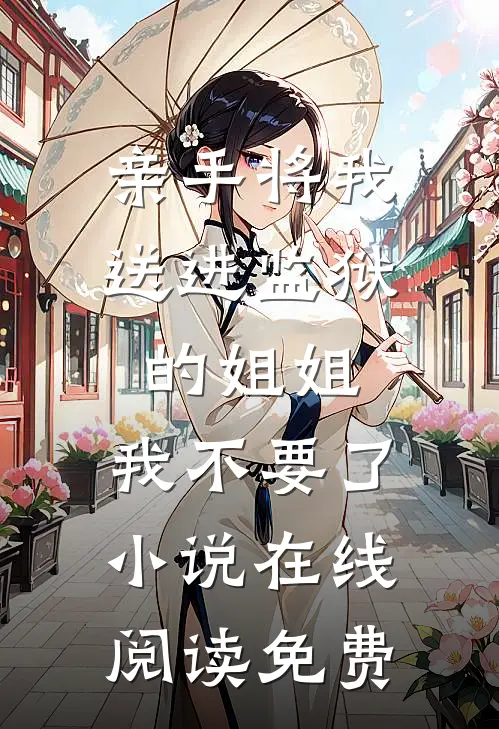 亲手将我送进监狱的姐姐，我不要了小说在线阅读免费