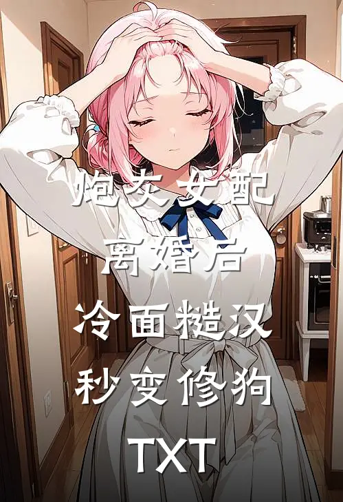 炮灰女配离婚后，冷面糙汉秒变修狗TXT