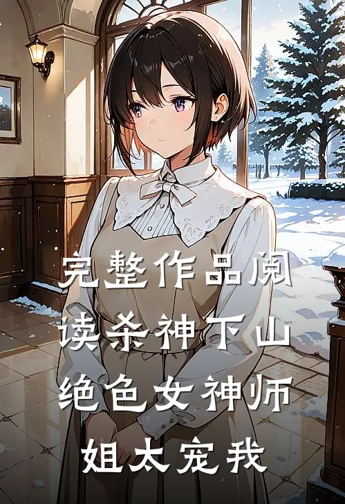 完整作品阅读杀神下山：绝色女神师姐太宠我