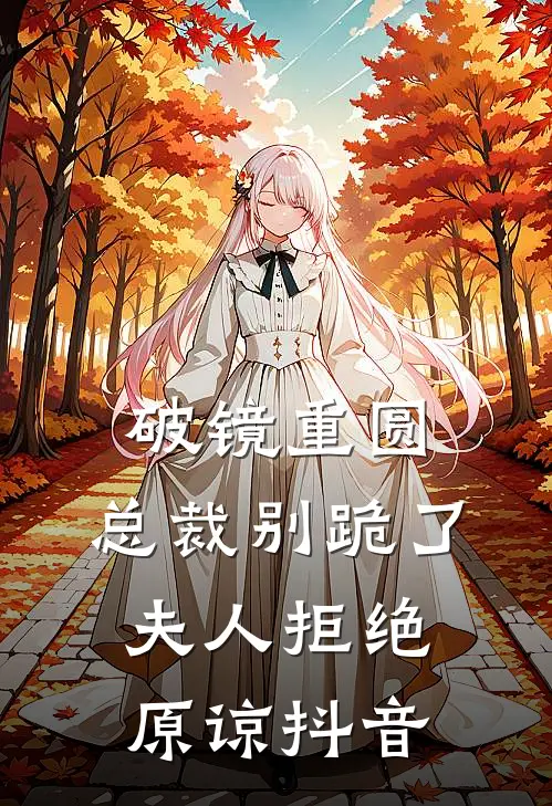 破镜重圆：总裁别跪了，夫人拒绝原谅抖音