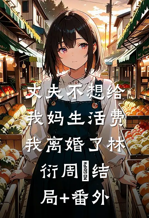 丈夫不想给我妈生活费，我离婚了林衍周玥结局+番外