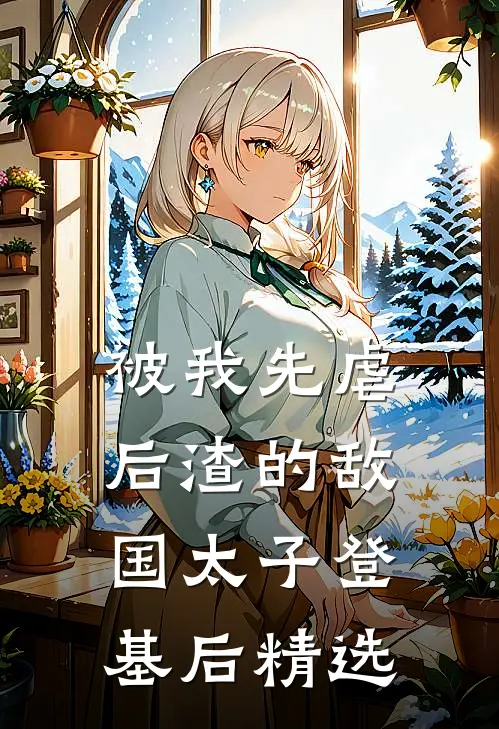 被我先虐后渣的敌国太子登基后精选