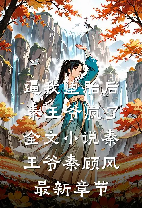 逼我堕胎后，秦王爷疯了全文小说秦王爷秦顾风最新章节