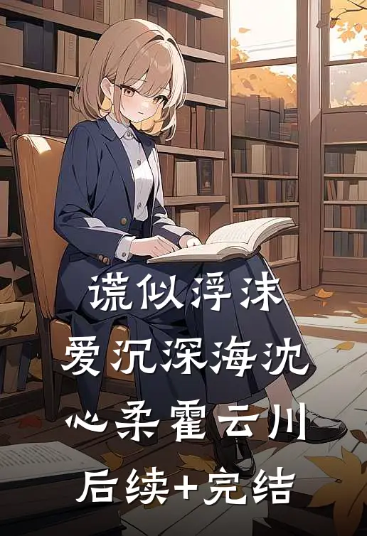 谎似浮沫，爱沉深海沈心柔霍云川后续+完结