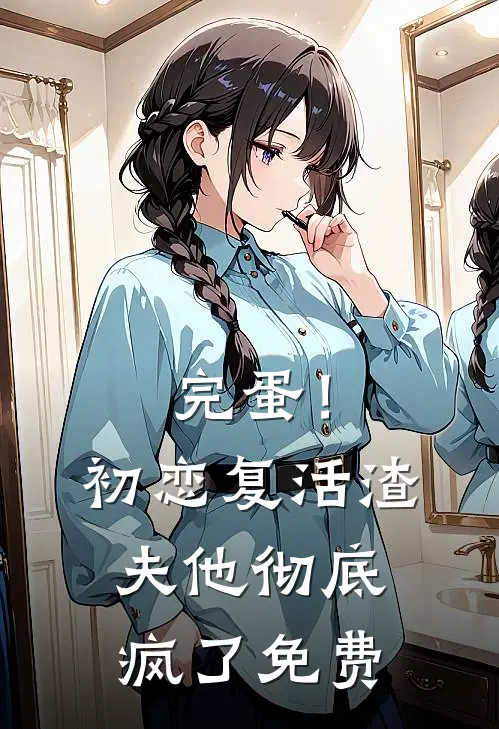 完蛋！初恋复活，渣夫他彻底疯了免费