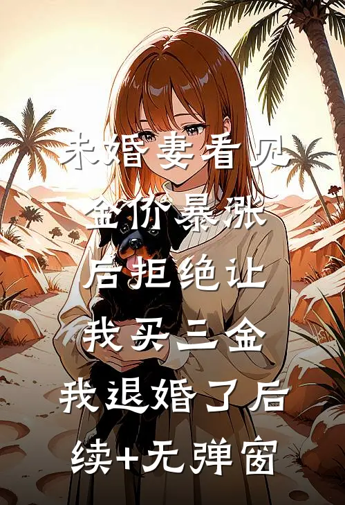 未婚妻看见金价暴涨后拒绝让我买三金，我退婚了后续+无弹窗
