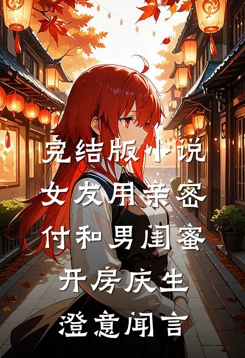 完结版小说女友用亲密付和男闺蜜开房庆生澄意闻言