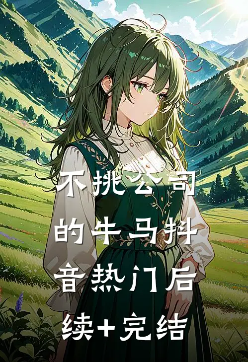 不挑公司的牛马抖音热门后续+完结