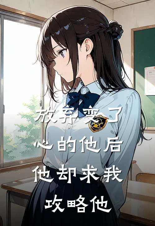 放弃变了心的他后,他却求我攻略他短剧