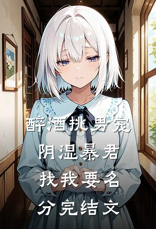 醉酒挑男宠，阴湿暴君找我要名分完结文