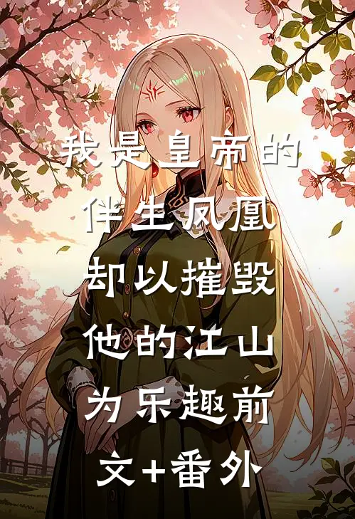 我是皇帝的伴生凤凰，却以摧毁他的江山为乐趣前文+番外