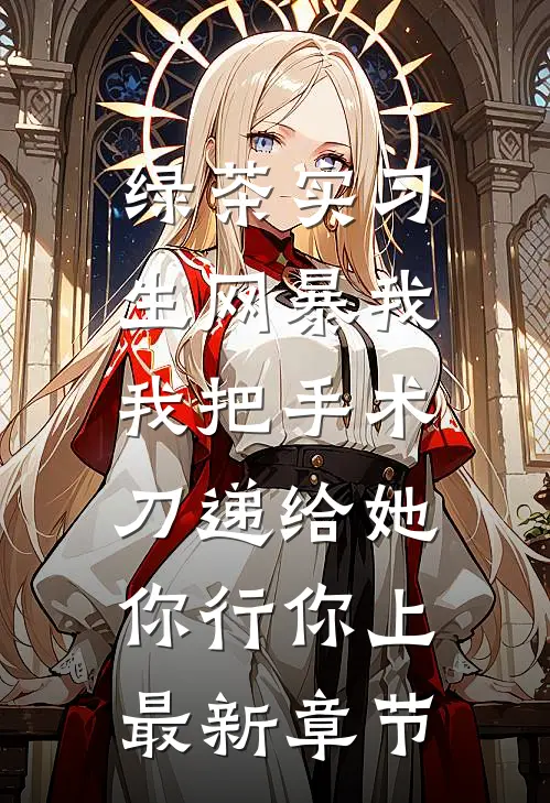 绿茶实习生网暴我，我把手术刀递给她：你行你上最新章节