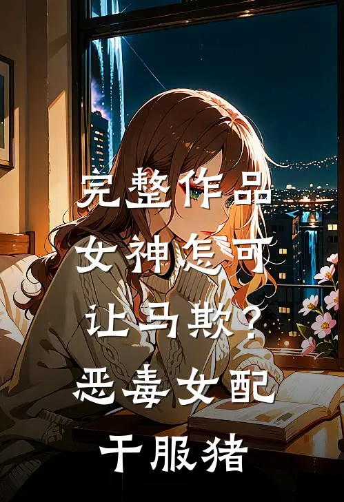 完整作品女神怎可让马欺？恶毒女配干服猪