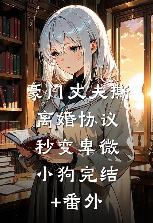 豪门丈夫撕离婚协议，秒变卑微小狗完结+番外