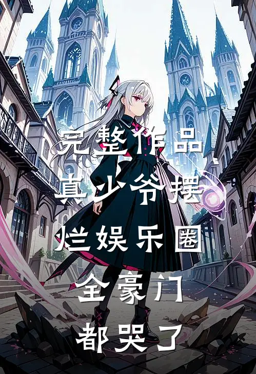 完整作品真少爷摆烂娱乐圈，全豪门都哭了