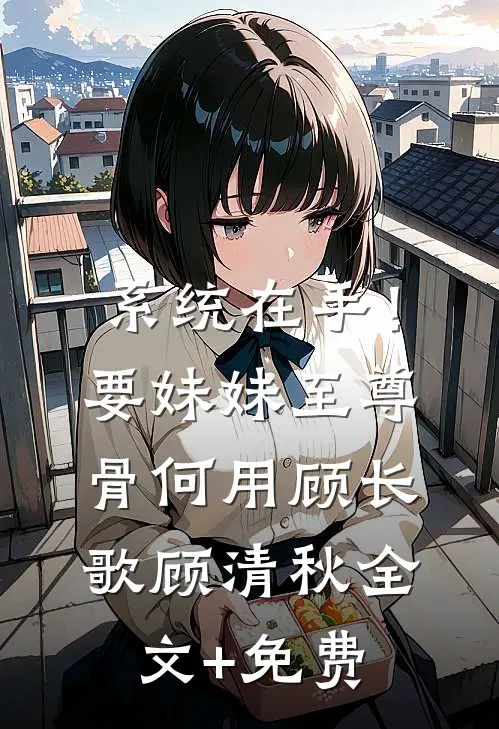 系统在手！要妹妹至尊骨何用顾长歌顾清秋全文+免费