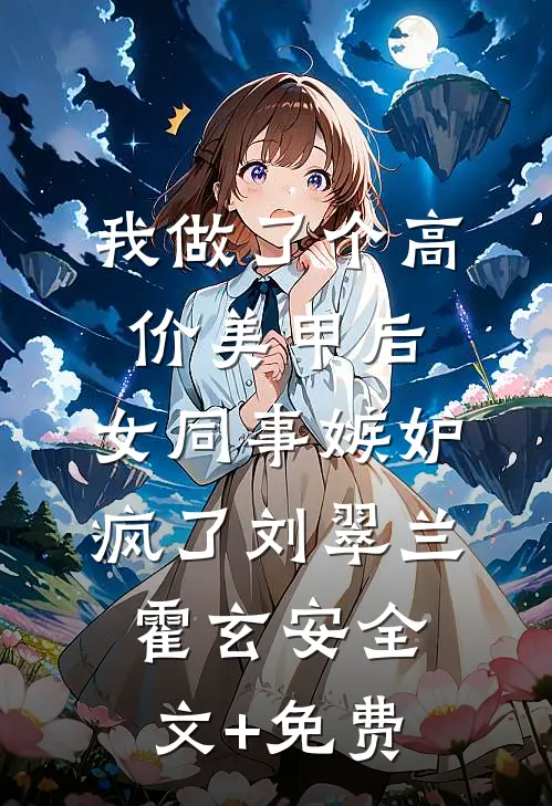我做了个高价美甲后，女同事嫉妒疯了刘翠兰霍玄安全文+免费
